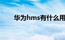 华为hms有什么用(华为hms有啥用)