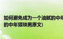 如何避免成为一个油腻的中年猥琐男(如何避免成为一个油腻的中年猥琐男原文)