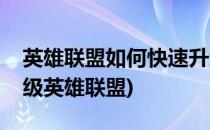 英雄联盟如何快速升级详细教程(怎么快速升级英雄联盟)