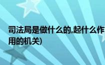 司法局是做什么的,起什么作用(司法局是做什么的,起什么作用的机关)