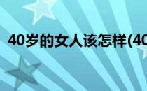 40岁的女人该怎样(40岁的女人该怎样生活)