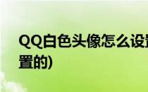 QQ白色头像怎么设置(微信白色头像怎么设置的)