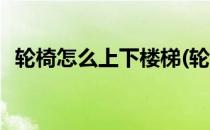 轮椅怎么上下楼梯(轮椅怎么上下楼梯方便)