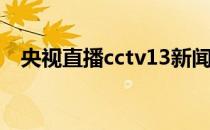 央视直播cctv13新闻（央视直播CCTV1）