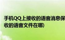 手机QQ上接收的语音消息保存在手机文件夹位置(手机qq接收的语音文件在哪)
