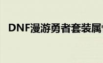 DNF漫游勇者套装属性(dnf漫游时装属性)