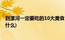 到漯河一定要吃的10大美食(到漯河一定要吃的10大美食是什么)