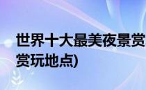 世界十大最美夜景赏玩地(世界十大最美夜景赏玩地点)