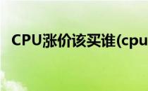 CPU涨价该买谁(cpu为什么涨价这么厉害)