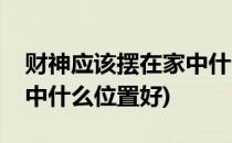 财神应该摆在家中什么位置(财神应该摆在家中什么位置好)