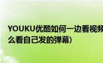 YOUKU优酷如何一边看视频一边发评论发弹幕(优酷视频怎么看自己发的弹幕)