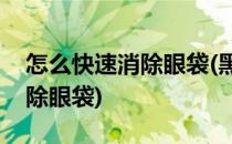 怎么快速消除眼袋(黑眼圈太重了怎么快速消除眼袋)