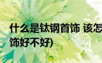 什么是钛钢首饰 该怎么选择钛钢饰物(钛钢首饰好不好)