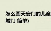 怎么画天安门的儿童简笔画(儿童简笔画天安城门 简单)