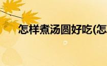怎样煮汤圆好吃(怎样煮汤圆好吃窍门)