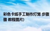 彩色卡纸手工制作灯笼 步骤 教程(彩色卡纸手工制作灯笼 步骤 教程图片)