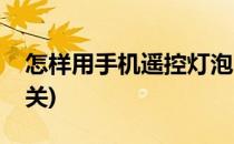 怎样用手机遥控灯泡(怎样用手机遥控灯泡开关)