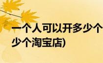 一个人可以开多少个淘宝店呢(一个人能开多少个淘宝店)