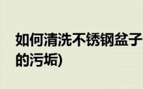 如何清洗不锈钢盆子(如何清洗不锈钢盆子上的污垢)