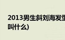 2013男生斜刘海发型(2013男生斜刘海发型叫什么)