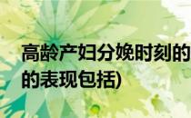 高龄产妇分娩时刻的表现(高龄产妇分娩时刻的表现包括)