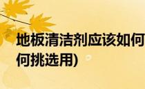 地板清洁剂应该如何挑选(地板清洁剂应该如何挑选用)
