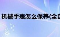 机械手表怎么保养(全自动机械手表怎么保养)