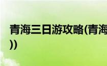 青海三日游攻略(青海三日游攻略(从西宁出发))