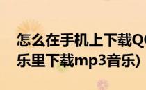 怎么在手机上下载QQ音乐(如何在手机qq音乐里下载mp3音乐)