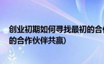 创业初期如何寻找最初的合作伙伴(创业初期,如何寻找最初的合作伙伴共赢)