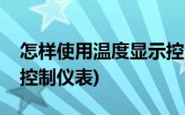 怎样使用温度显示控制仪(怎样使用温度显示控制仪表)