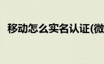 移动怎么实名认证(微信移动怎么实名认证)
