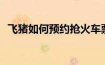 飞猪如何预约抢火车票(飞猪怎么抢火车票)