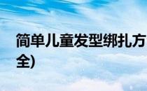 简单儿童发型绑扎方法(儿童发型绑扎方法大全)