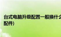 台式电脑升级配置一般换什么(台式电脑升级配置一般换什么配件)