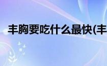 丰胸要吃什么最快(丰胸要吃什么最快窍门)