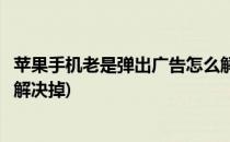 苹果手机老是弹出广告怎么解决(苹果手机老是弹出广告怎么解决掉)