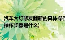汽车大灯修复翻新的具体操作步骤(汽车大灯修复翻新的具体操作步骤是什么)