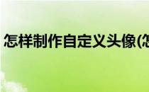 怎样制作自定义头像(怎样制作自定义头像框)