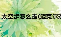 太空步怎么走(迈克尔杰克逊的太空步怎么走)
