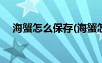 海蟹怎么保存(海蟹怎么保存在冰箱里面)