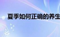 夏季如何正确的养生(夏季应该怎样养生)