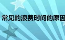 常见的浪费时间的原因(导致时间浪费的原因)
