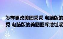 怎样更改美图秀秀 电脑版的美图图库地址(怎样更改美图秀秀 电脑版的美图图库地址呢)