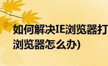 如何解决IE浏览器打不开的问题(无法打开ie浏览器怎么办)
