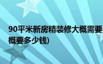 90平米新房精装修大概需要多少钱(90平的精装房子装修大概要多少钱)