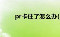 pr卡住了怎么办(PR卡住了怎么办)