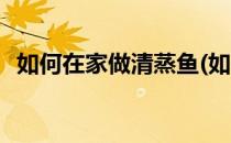 如何在家做清蒸鱼(如何在家做清蒸鱼好吃)