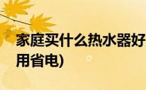 家庭买什么热水器好用(家庭买什么热水器好用省电)