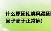 什么原因使类风湿因子高(什么原因使类风湿因子高于正常值)